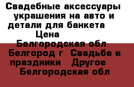 Свадебные аксессуары (украшения на авто и детали для банкета),  › Цена ­ 3 000 - Белгородская обл., Белгород г. Свадьба и праздники » Другое   . Белгородская обл.